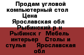 Продам угловой компьютерный стол  › Цена ­ 2 000 - Ярославская обл., Рыбинский р-н, Рыбинск г. Мебель, интерьер » Столы и стулья   . Ярославская обл.